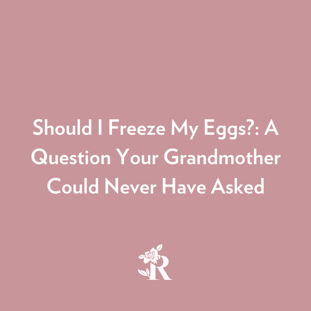 Should I Freeze My Eggs? A Question Your Grandmother Could Never Have Rosebud Woman
