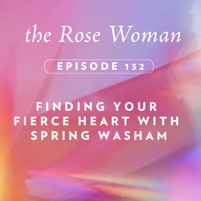 Episode #132 on the Rose Woman Podcast with Spring Washam on Finding Your Fierce Heart