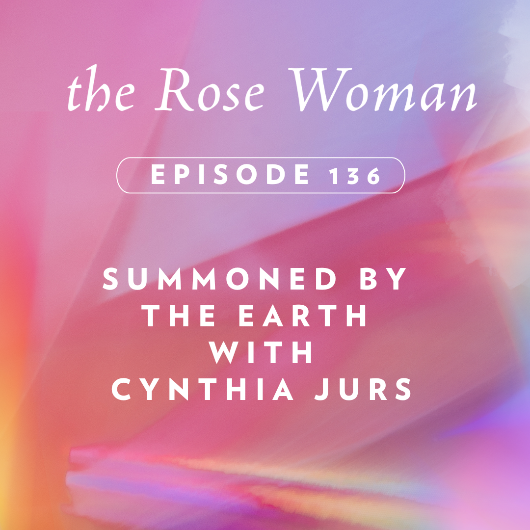 Episode # 136: Summoned by the Earth with Cynthia Jurs on the Rosewoman Pod