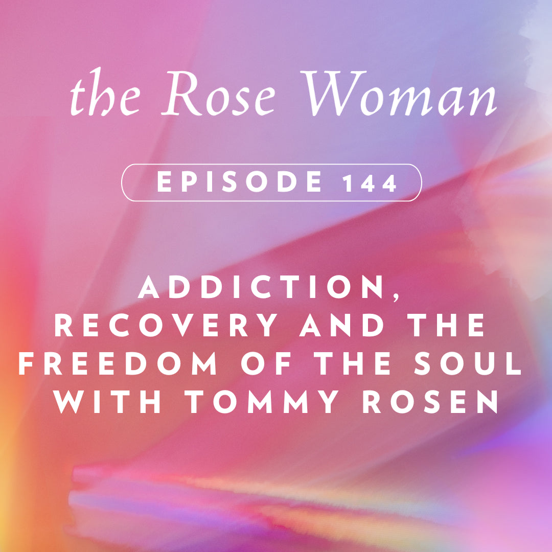 Episode #144 on the Rose Woman Pod: Addiction, Recovery & The Freedom of the Soul with Tommy Rosen