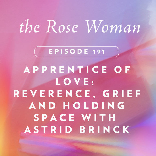 The Rose Woman, Episode 191 — Apprentice of Love: Reverence, Grief and Holding Space with Astrid Brinck
