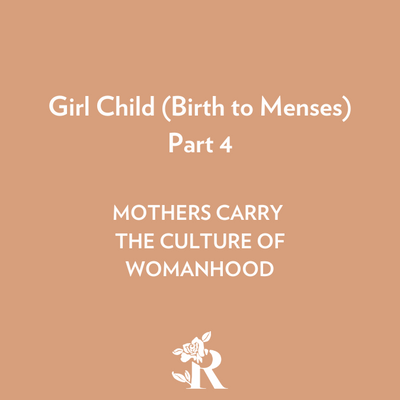 Girl Child (Birth to Menses) Part 4: Mother's Carry the Culture of Womanhood